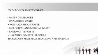 HAZARDOUS WASTE ISSUES
• WATER DISCHARGES
• HAZARDOUS WASTE
• NON-HAZARDOUS WASTE
• BIOLOGICAL AND MEDICAL WASTE
• RADIOACTIVE WASTE
• HAZARDOUS MATERIAL SPILLS
HAZARDOUS MATERIALS HANDLING AND STORAGE
 