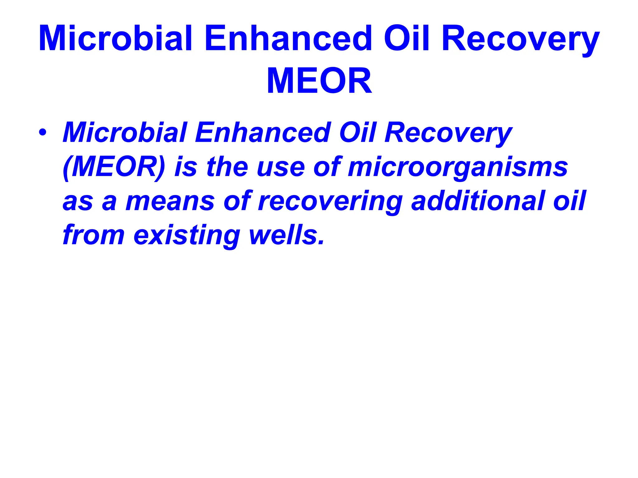 Microbial Enhanced Oil Recovery
MEOR
• Microbial Enhanced Oil Recovery
(MEOR) is the use of microorganisms
as a means of recovering additional oil
from existing wells.
 