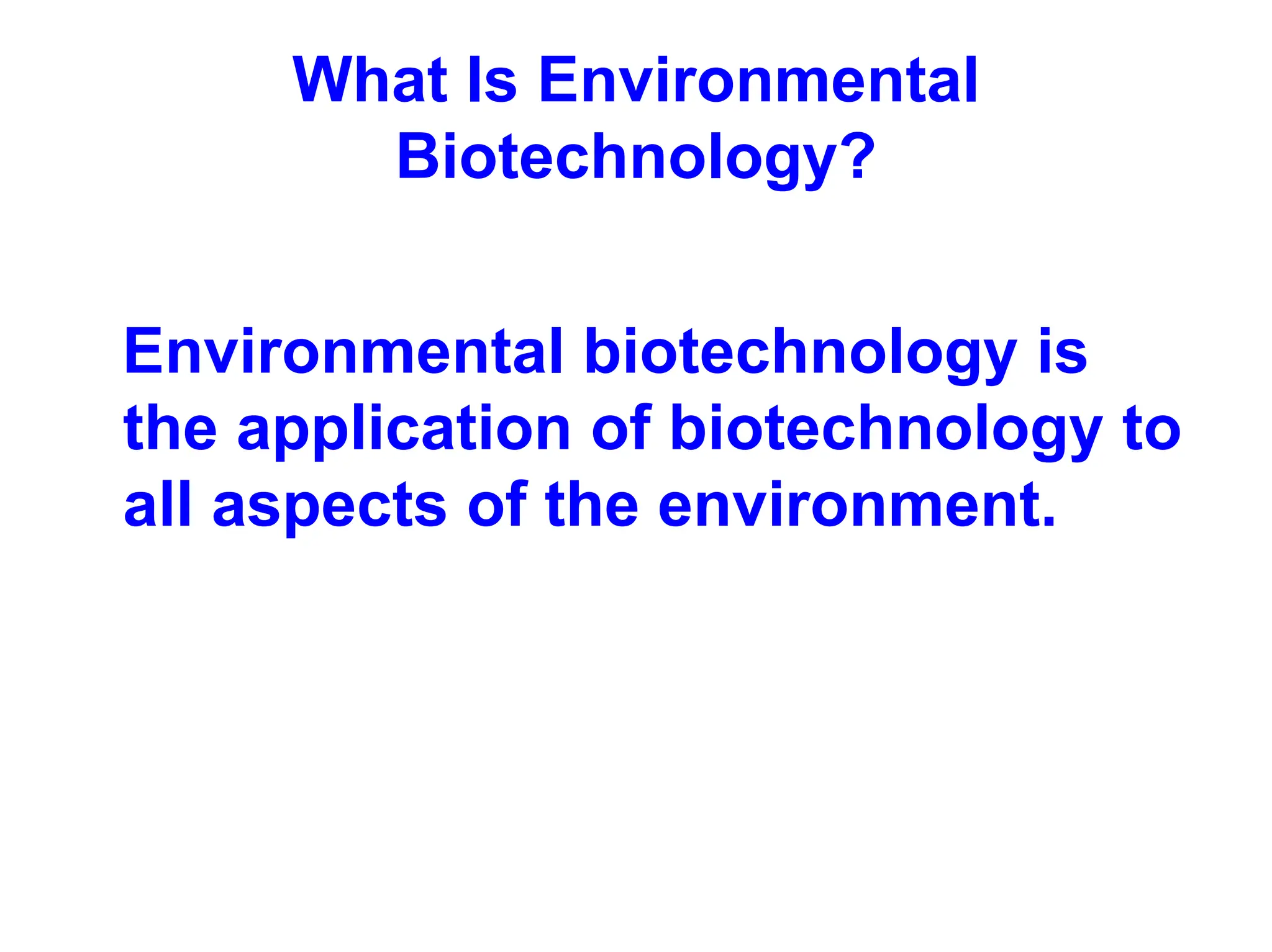 What Is Environmental
Biotechnology?
Environmental biotechnology is
the application of biotechnology to
all aspects of the environment.
 