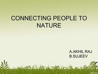 CONNECTING PEOPLE TO
NATURE
A.AKHIL RAJ
B.SUJEEV
 
