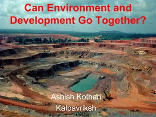 Can Environment and
Development Go Together?
Ashish Kothari
Kalpavriksh
 