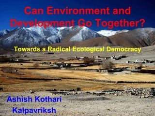Can Environment and
Development Go Together?
Towards a Radical Ecological Democracy
Ashish Kothari
Kalpavriksh
 