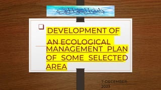 ❑ DEVELOPMENT OF
AN ECOLOGICAL
MANAGEMENT PLAN
OF SOME SELECTED
AREA
7-DECEMBER-
2023
 