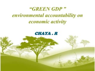 “GREEN GDP ”
environmental accountability on
       economic activity

         CHAYA . R
 