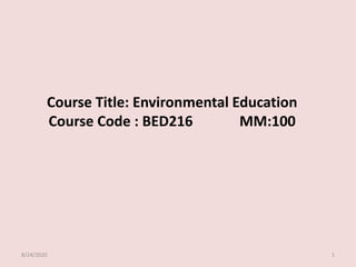 Course Title: Environmental Education
Course Code : BED216 MM:100
8/24/2020 1
 