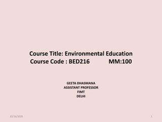 Course Title: Environmental Education
Course Code : BED216 MM:100
GEETA DHASMANA
ASSISTANT PROFESSOR
FIMT
DELHI
10/16/2020 1
 