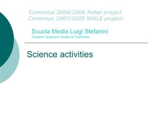 Science activities
Comenius 2004/2006 Nobel project
Comenius 2007/2009 SMILE project
Scuola Media Luigi Stefanini
Teacher Graziano Scotto di Clemente
 