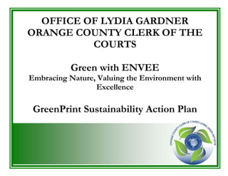 OFFICE OF LYDIA GARDNER
ORANGE COUNTY CLERK OF THE
COURTS
Green with ENVEE
Embracing Nature, Valuing the Environment with
Excellence
GreenPrint Sustainability Action Plan
 