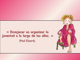 « Envejecer es organizar la juventud a lo largo de los años. » (Paul Eluard)  