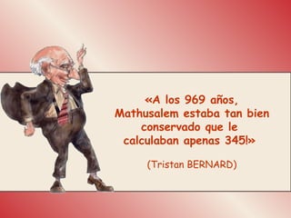 «A los 969 años, Mathusalem estaba tan bien conservado que le  calculaban apenas 345!»  (Tristan BERNARD) 