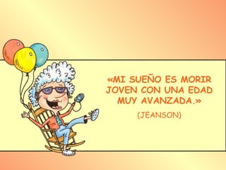 «MI SUEÑO ES MORIR JOVEN CON UNA EDAD MUY AVANZADA.» (JEANSON) 