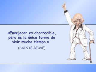 «Envejecer es aborrecible, pero es la única forma de vivir mucho tiempo.»  (SAINTE-BEUVE) 