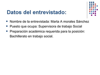 Nombre de la entrevistada: Marta A morales Sánchez Puesto que ocupa: Supervisora de trabajo Social Preparación académica requerida para la posición: Bachillerato en trabajo social .   