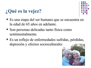 ¿Qué es la vejez? Es una etapa del ser humano que se encuentra en la edad de 65 años en adelante. Son personas delicadas tanto física como sentimentalmente. Es un reflejo de enfermedades sufridas, pérdidas, depresión y efectos socioculturales. 