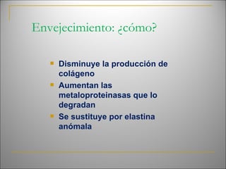 Envejecimiento: ¿cómo? Disminuye la producción de colágeno Aumentan las metaloproteinasas que lo degradan Se sustituye por elastina anómala 