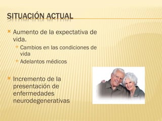    Aumento de la expectativa de
    vida.
     Cambios en las condiciones de
      vida
     Adelantos médicos



   Incremento de la
    presentación de
    enfermedades
    neurodegenerativas
 