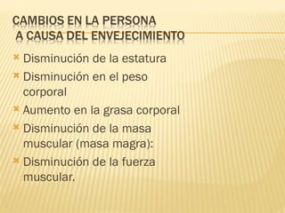  Disminución de la estatura
 Disminución en el peso
  corporal
 Aumento en la grasa corporal

 Disminución de la masa
  muscular (masa magra):
 Disminución de la fuerza
  muscular.
 