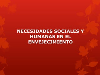 NECESIDADES SOCIALES Y
    HUMANAS EN EL
   ENVEJECIMIENTO
 