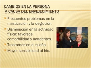 Frecuentes problemas en la masticación y la deglución. Disminución en la actividad física: favorece comorbilidad y accidentes. Trastornos en el sueño. Mayor sensibilidad al frio. 