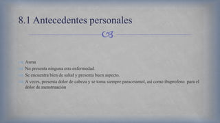 
 Asma
 No presenta ninguna otra enfermedad.
 Se encuentra bien de salud y presenta buen aspecto.
 A veces, presenta dolor de cabeza y se toma siempre paracetamol, así como ibuprofeno para el
dolor de menstruación
8.1 Antecedentes personales
 