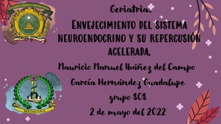 Geriatria.
Envejecimiento del sistema
neuroendocrino y su repercusión
acelerada.
Mauricio Manuel Ibáñez del Campo
García Hernández Guadalupe
grupo 808
2 de mayo del 2022
 