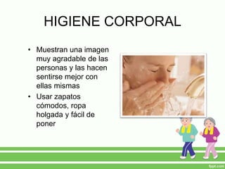 HIGIENE CORPORAL
• Muestran una imagen
muy agradable de las
personas y las hacen
sentirse mejor con
ellas mismas
• Usar zapatos
cómodos, ropa
holgada y fácil de
poner
 