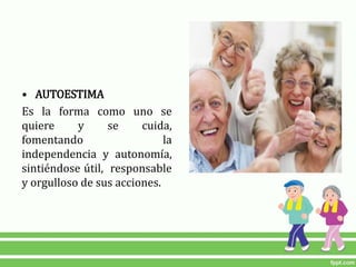 • AUTOESTIMA
Es la forma como uno se
quiere y se cuida,
fomentando la
independencia y autonomía,
sintiéndose útil, responsable
y orgulloso de sus acciones.
 