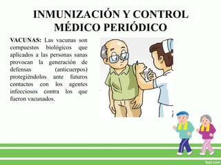 INMUNIZACIÓN Y CONTROL
MÉDICO PERIÓDICO
VACUNAS: Las vacunas son
compuestos biológicos que
aplicados a las personas sanas
provocan la generación de
defensas (anticuerpos)
protegiéndolos ante futuros
contactos con los agentes
infecciosos contra los que
fueron vacunados.
 