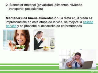 2. Bienestar material (privacidad, alimentos, vivienda,
transporte, posesiones)
Mantener una buena alimentación: la dieta equilibrada es
imprescindible en esta etapa de la vida, se mejora la calidad
de vida y se previene el desarrollo de enfermedades
 
