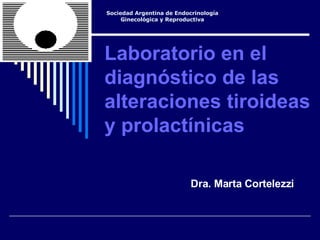 Laboratorio en el diagnóstico de las alteraciones tiroideas y prolactínicas Dra. Marta Cortelezzi Sociedad Argentina de Endocrinología Ginecológica y Reproductiva 
