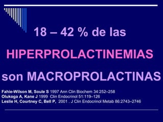 18 – 42 % de las   HIPERPROLACTINEMIAS  son MACROPROLACTINAS Fahie-Wilson M, Soule S  1997 Ann Clin Biochem 34:252–258 Olukoga A, Kane J  1999  Clin Endocrinol 51:119–126 Leslie H, Courtney C, Bell P,  2001 . J Clin Endocrinol Metab 86:2743–2746 