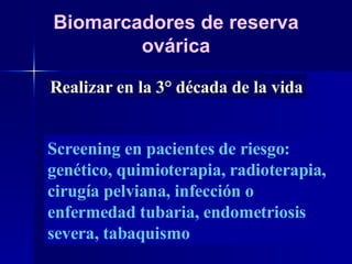 Screening en pacientes de riesgo: genético, quimioterapia, radioterapia, cirugía pelviana, infección o enfermedad tubaria, endometriosis severa, tabaquismo Biomarcadores de reserva ovárica Realizar en la 3° década de la vida 