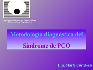 Metodología diagnóstica del Sindrome de PCO Sociedad Argentina de Endocrinología Ginecológica y Reproductiva Dra. Marta Cortelezzi 