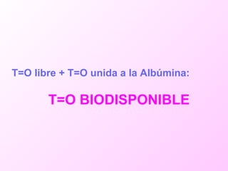 T=O libre + T=O unida a la Albúmina: T=O BIODISPONIBLE 