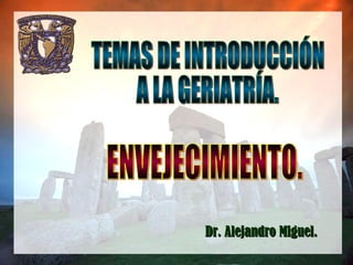 TEMAS DE INTRODUCCIÓN A LA GERIATRÍA. Dr. Alejandro Miguel. ENVEJECIMIENTO. 