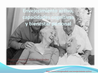 Envejecimiento activo,
           capacidades cognitivas
            y bienestar personal




Davies Alexander Bello Hernández
Medicina - FUCS

                             http://www.conceptosalud.com/envejecimiento-activo/
 