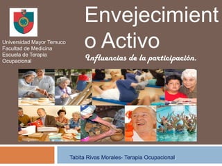 Envejecimient
Universidad Mayor Temuco
Facultad de Medicina            o Activo
Escuela de Terapia
Ocupacional                     Influencias de la participación.




                           Tabita Rivas Morales- Terapia Ocupacional.
 