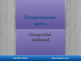 José María Olayo olayo.blogspot.com
Envejecimiento
activo
Discapacidad
intelectual
 