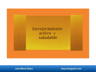 José María Olayo olayo.blogspot.com
Envejecimiento
activo y
saludable
 