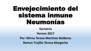 Envejecimiento del
sistema inmune
Neumonías
Geriatría
Verano 2017
Por: Mirna Teresa Martínez Balderas
Ramos Trujillo Teresa Margarita
 
