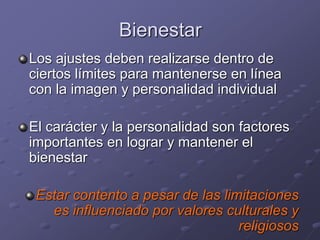 Bienestar
Los ajustes deben realizarse dentro de
ciertos límites para mantenerse en línea
con la imagen y personalidad individual
El carácter y la personalidad son factores
importantes en lograr y mantener el
bienestar
Estar contento a pesar de las limitaciones
es influenciado por valores culturales y
religiosos
 
