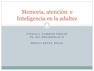 Memoria, atención e
Inteligencia en la adultez

    UNIDAD 2. CAMBIOS FÍSICOS
      PS. DEL DESARROLLO II

      MÓNICA REYES ROJAS
 