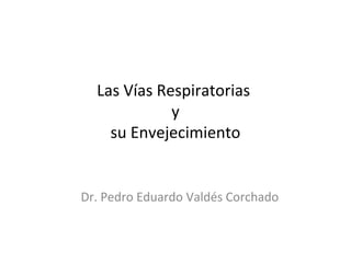 Las Vías Respiratorias
y
su Envejecimiento
Dr. Pedro Eduardo Valdés Corchado
 