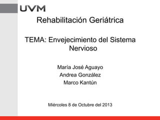 Rehabilitación Geriátrica
TEMA: Envejecimiento del Sistema
Nervioso
María José Aguayo
Andrea González
Marco Kantún
Miércoles 8 de Octubre del 2013
 