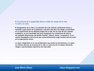 José María Olayo olayo.blogspot.com
El incremento de la longevidad afecta a todas las etapas de la vida,
no sólo a la veje...