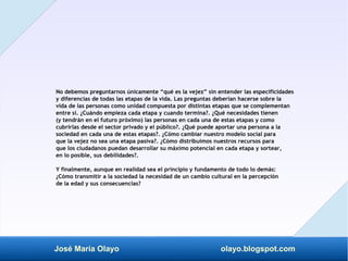 José María Olayo olayo.blogspot.com
No debemos preguntarnos únicamente “qué es la vejez” sin entender las especificidades
...