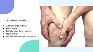 ● Artritis en las rodillas
● Hemiplejia
● Deficiencias de la marcha
● Hipotensión
● Uso de fármacos psicotrópicos
FACTORES DE RIESGO
 