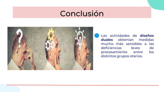 Conclusión
Las actividades de diseños
duales obtenían medidas
mucho más sensibles a las
deficiencias leves de
procesamiento entre los
distintos grupos etarios.
 