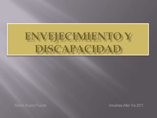 Envejecimiento y Discapacidad Rafael Álvarez Fuente				Ursulinas-Alter Vía 2011 