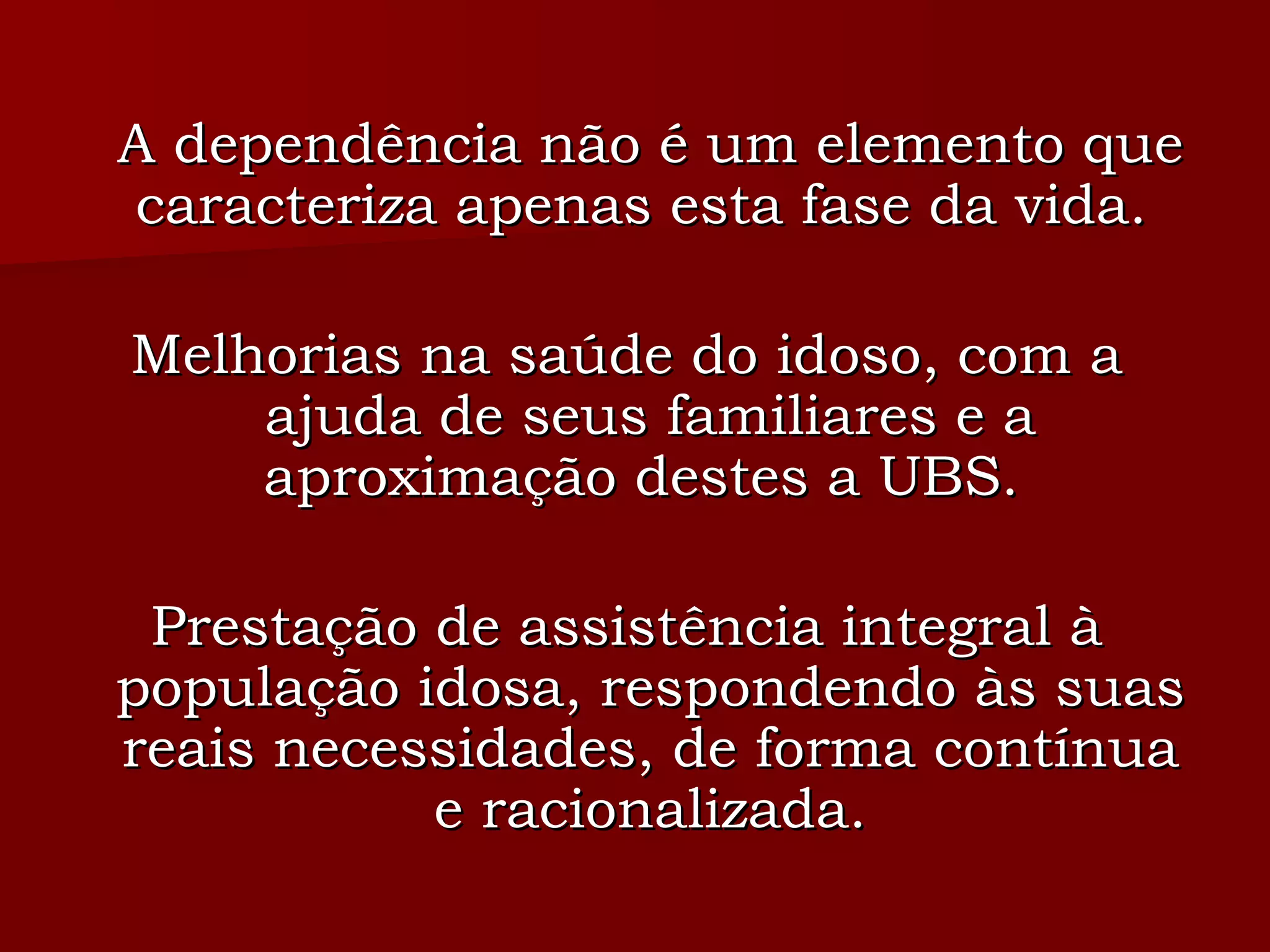 A dependência não é um elemento que caracteriza apenas esta fase da vida.  Melhorias na saúde do idoso, com a ajuda de seus familiares e a aproximação destes a UBS.  Prestação de assistência integral à população idosa, respondendo às suas reais necessidades, de forma contínua e racionalizada. 